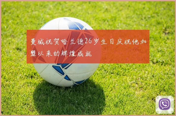 曼城祝贺哈兰德26岁生日庆祝他加盟以来的辉煌成就
