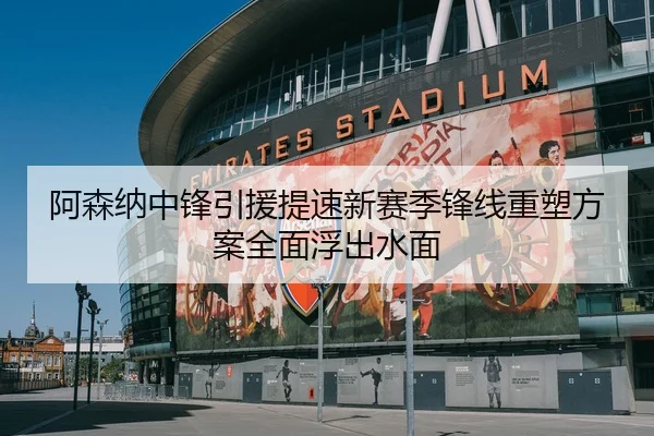 阿森纳中锋引援提速新赛季锋线重塑方案全面浮出水面