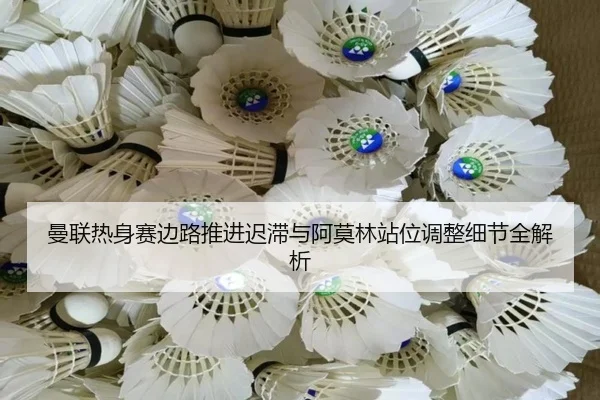 曼联热身赛边路推进迟滞与阿莫林站位调整细节全解析